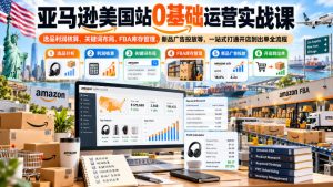 亚马逊美国站0基础运营实战课｜选品利润核算、关键词布局、FBA库存管理、新品广告投放等，一站式打通开店到出单全流程-云网创