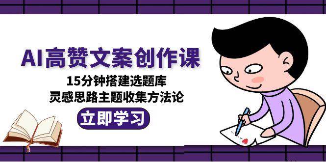 AI高赞文案创作课，15分钟搭建选题库，灵感思路主题收集方法论-云网创