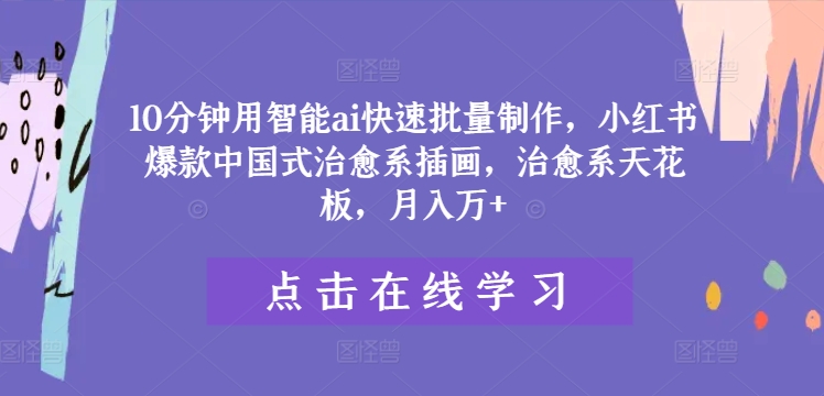 10分钟用智能ai快速批量制作，小红书爆款中国式治愈系插画，治愈系天花板，月入万+【揭秘】-云网创