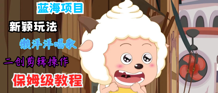 蓝海项目新颖玩法，懒洋洋唱歌 搬运剪辑操作，保姆级教程-云网创