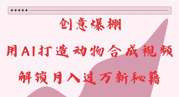 创意爆棚，用AI打造动物合成视频，解锁月入过W新秘籍【揭秘】-云网创