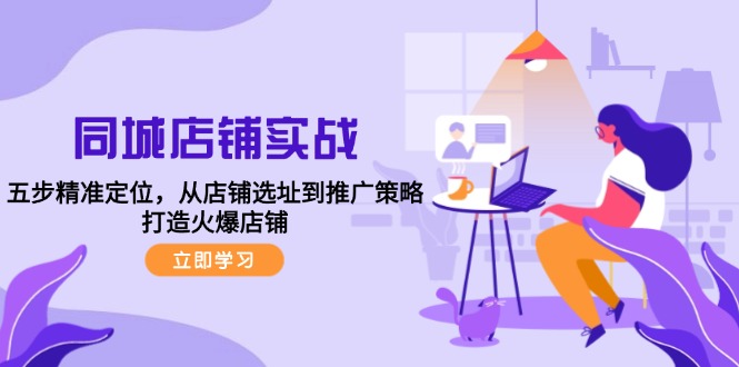 同城店铺实战：五步精准定位，从店铺选址到推广策略，打造火爆店铺-云网创