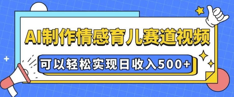 AI 制作情感育儿赛道视频，可以轻松实现日收入5张【揭秘】-云网创