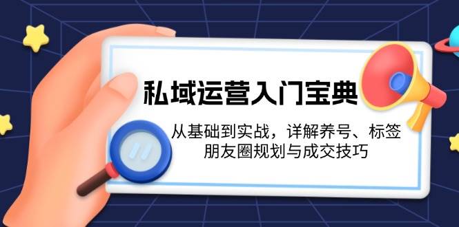 私域运营入门宝典：从基础到实战，详解养号、标签、朋友圈规划与成交技巧-云网创