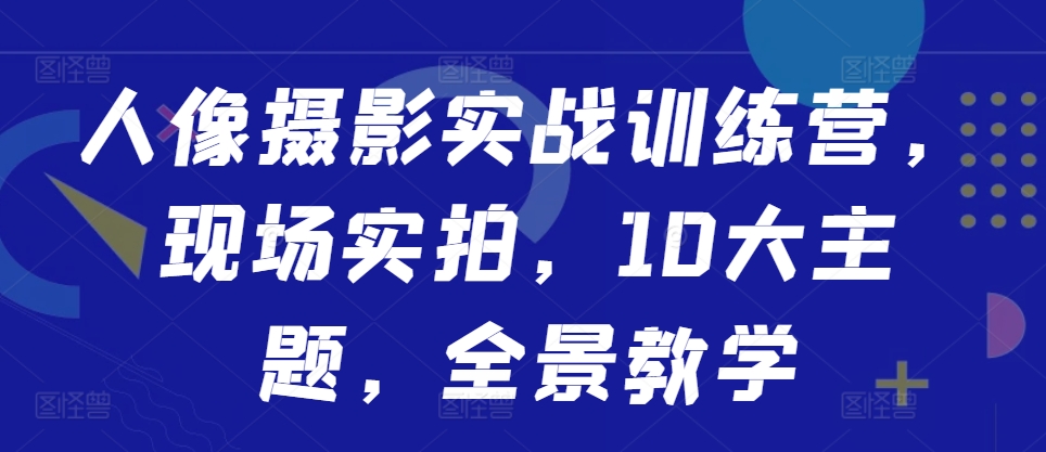 人像摄影实战训练营，现场实拍，10大主题，全景教学-云网创