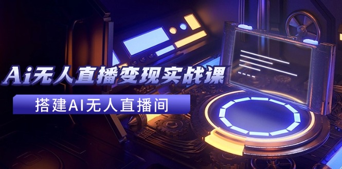 2024全套Ai无人直播变现实战课，搭建AI无人直播间，利用AI赚钱 (24节课-云网创