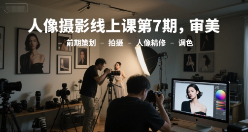 人像摄影线上课第7期，审美-前期策划-拍摄-人像精修-调色-云网创
