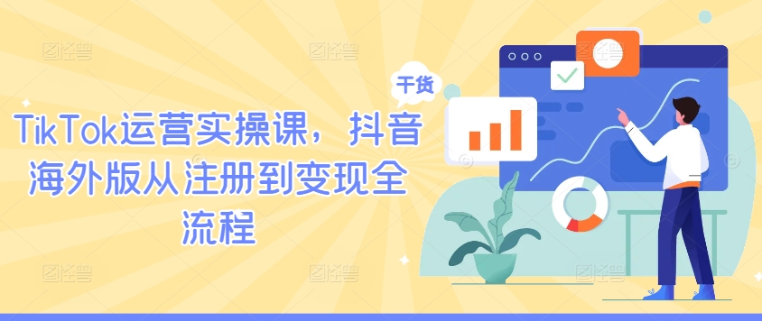 TikTok运营实操课，抖音海外版从注册到变现全流程-云网创