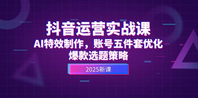 抖音运营实战课，AI特效制作，账号五件套优化，爆款选题策略-云网创