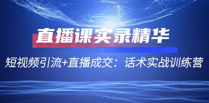 直播课实录精华：短视频引流+直播成交：话术实战训练营-云网创