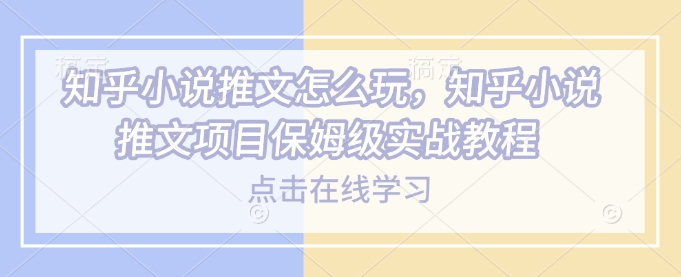 知乎小说推文怎么玩,知乎小说推文项目保姆级实战教程