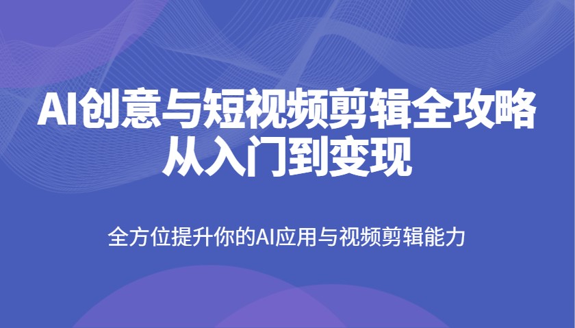 AI创意与短视频剪辑全攻略从入门到变现，全方位提升你的AI应用与视频剪辑能力-云网创