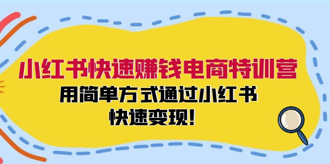 小红书快速赚钱电商特训营：用简单方式通过小红书快速变现！-云网创
