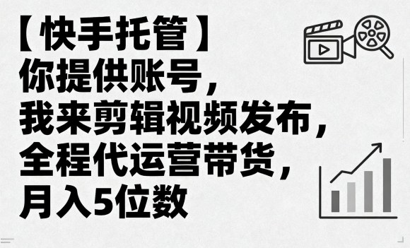 【快手托管】你提供账号，我来剪辑视频发布，全程代运营带货，月入5位数【揭秘】-云网创