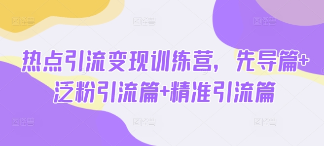 热点引流变现训练营,先导篇+泛粉引流篇+精准引流篇