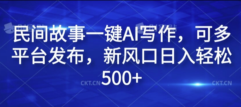 民间故事一键AI写作，可多平台发布，新风口日入轻松500+【揭秘】-云网创