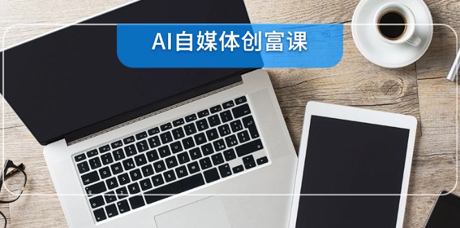 AI自媒体创富课，账号准备到直播带货，零基础22项技能速成-云网创