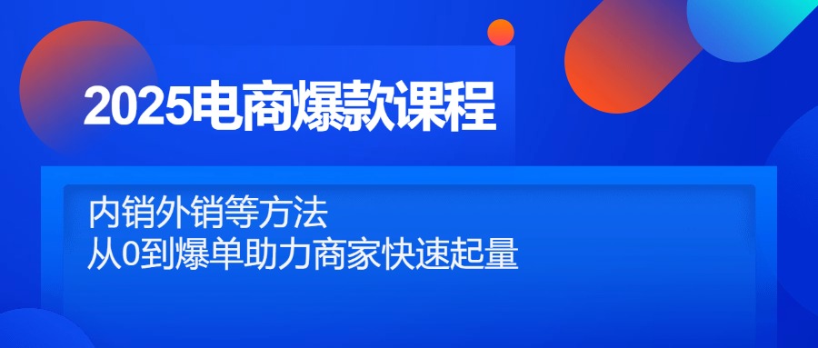 2025电商爆款课程，内销外销等方法，从0到爆单助力商家快速起量-云网创