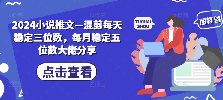 2024小说推文—混剪每天稳定三位数，每月稳定五位数大佬分享-云网创