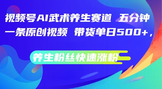 视频号AI武术养生赛道，五分钟一条原创视频，带货单日几张，养生粉丝快速涨粉【揭秘】-云网创