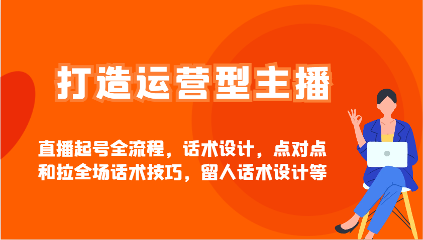 打造运营型主播直播起号全流程，话术设计，点对点和拉全场话术技巧，留人话术设计等-云网创