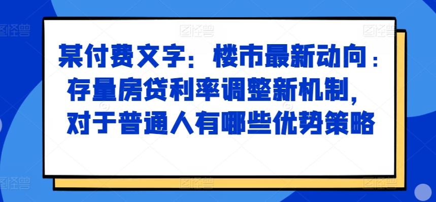 某付费文章:楼市最新动向,存量房贷利率调整新机制,对于普通人有哪些优势策略
