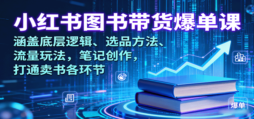 小红书图书带货爆单课：涵盖底层逻辑、选品方法、流量玩法，笔记创作，打通卖书各环节-云网创