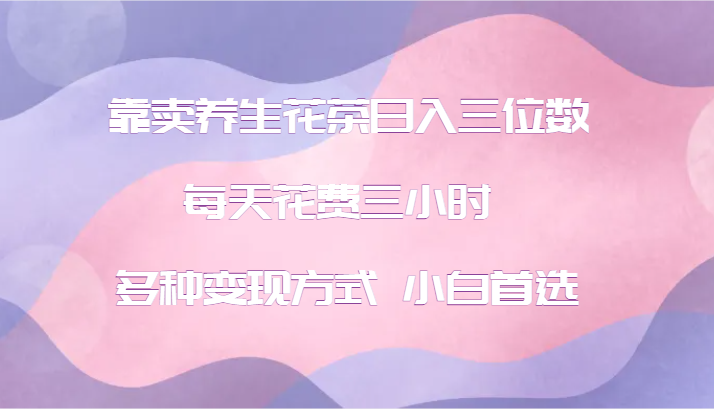 靠卖养生花茶日入三位数，每天花费三小时 多种变现方式 小白首选-云网创