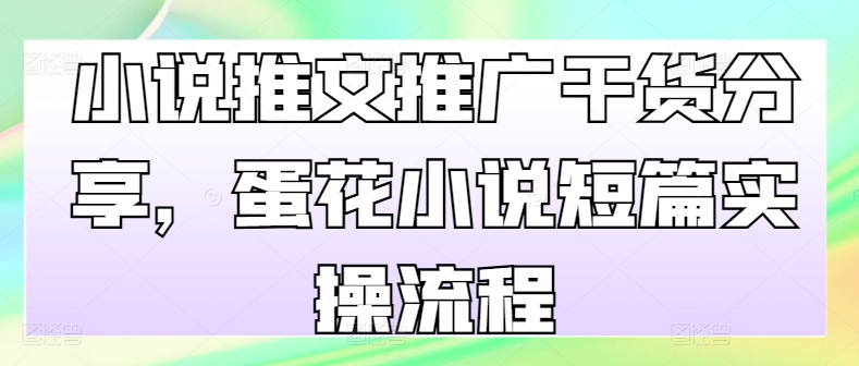 小说推文推广干货分享,蛋花小说短篇实操流程