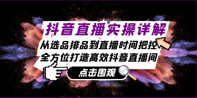 抖音直播实操详解：从选品排品到直播时间把控，全方位打造高效抖音直播间-云网创