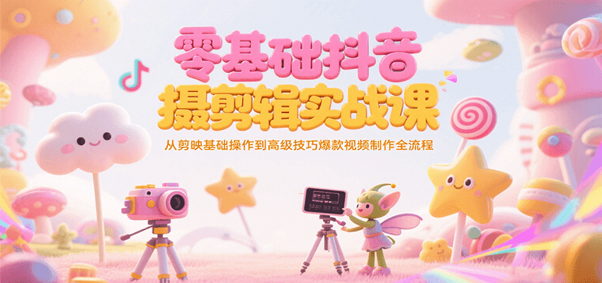 零基础抖音短视频拍摄剪辑实战课，从剪映基础操作到高级技巧爆款视频制作全流程-云网创