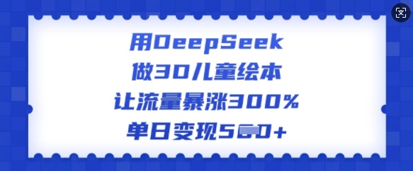 用DeepSeek做3D儿童绘本，让流量暴涨300%，单日变现多张-云网创