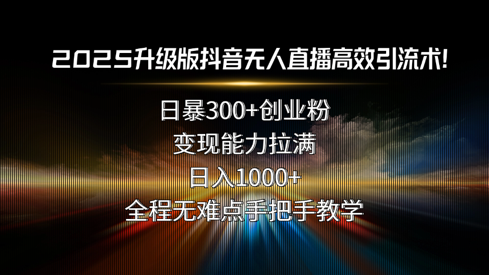 2025升级版抖音无人直播高效引流术！日暴300+创业粉，变现能力拉满，日…-云网创