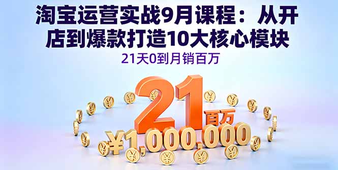 淘宝运营实战9月课程：从开店到爆款打造10大核心模块，21天0到月销百万-云网创