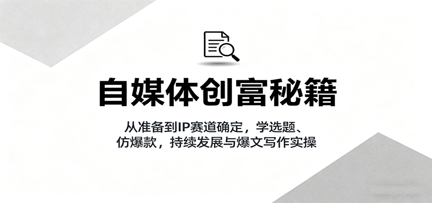 自媒体创富秘籍：从准备到IP赛道确定，学选题、仿爆款，持续发展与爆文写作实操-云网创