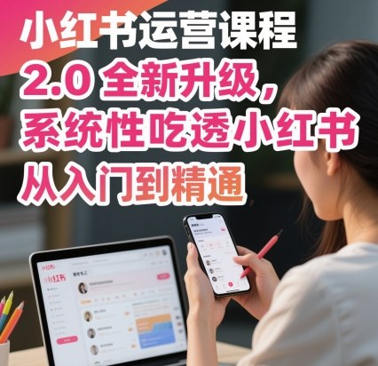 小红书运营课程2.0全新升级,从入门到精通,系统性吃透小红书