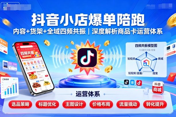 抖音小店爆单陪跑，内容＋货架＋全域四频共振，深度解析抖音商品卡运营体系(更新)-云网创