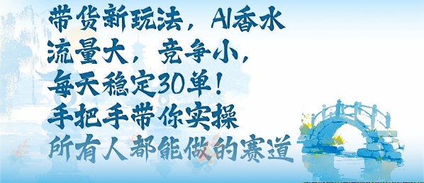 带货新玩法，AI香水，流量大，竞争小，每天稳定30单，手把手带你实操所有人都能做的赛道-云网创