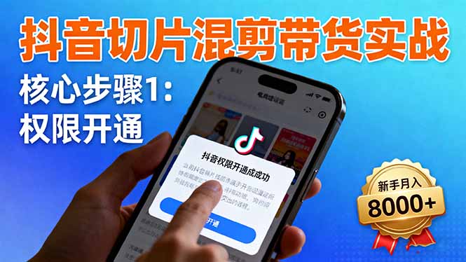 抖音切片混剪带货实战：权限开通、商品挂车、混剪手法，新手月入8000+-云网创