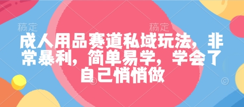【编号：17】成人用品赛道私域玩法，非常暴利，简单易学，学会了自己悄悄做-云网创