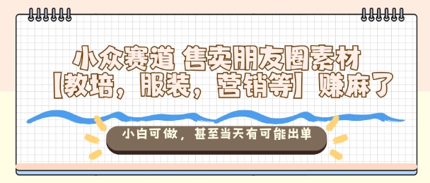 小众赛道售卖朋友圈素材【教培，服装，营销等】賺麻了，小白可做，甚至当天有可能出单-云网创