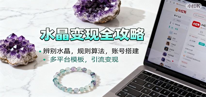 水晶小红书起号课：辨别水晶，规则算法，账号搭建，多平台模板，引流变现-云网创