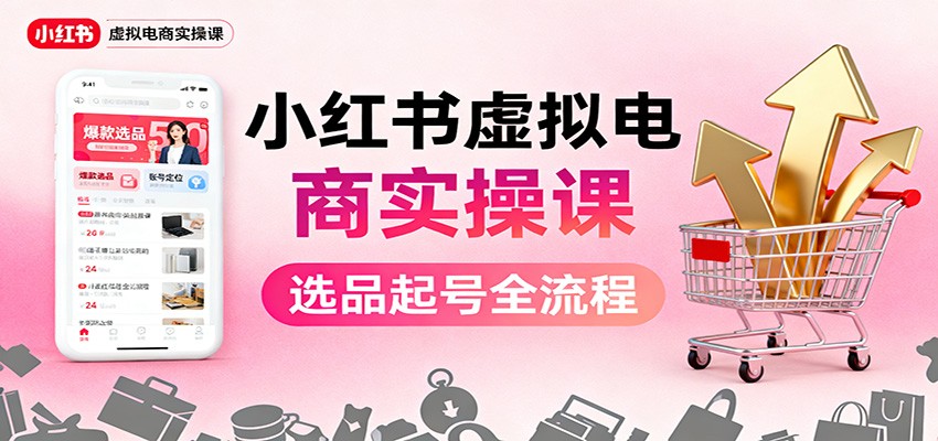 小红书虚拟电商实操课：选品起号+AI 内容创作+店铺运营+引流私域+自动化发笔记-云网创