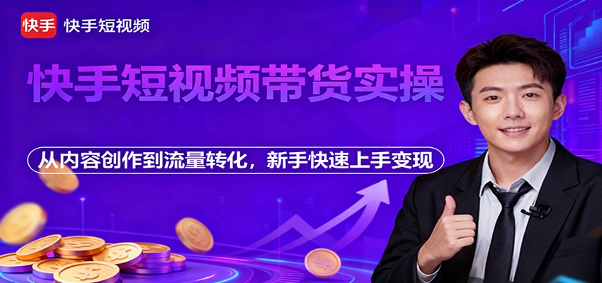 快手短视频带货实操，从内容创作到流量转化，新手快速上手变现-云网创