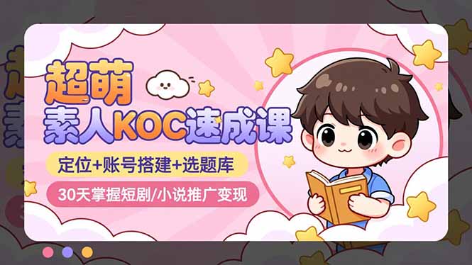 超萌 素人KOC速成课：定位+账号搭建+选题库，30天掌握短剧/小说推广变现-云网创