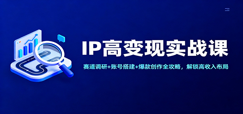 IP高变现实战课：赛道调研+账号搭建+爆款创作全攻略，解锁高收入布局-云网创