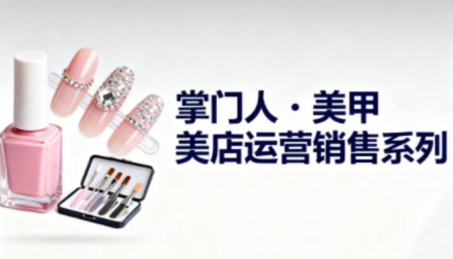 美甲店运营销售系列，助力美甲店老板及从业者提升运营、销售与管理能力-云网创