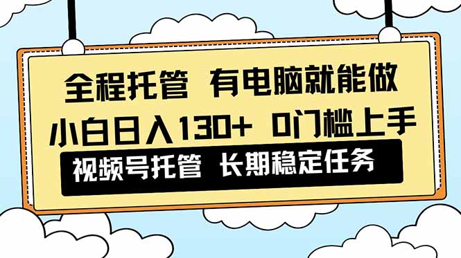 全程托管 解放双手，小白日入130+，视频号 0门槛上手实操-云网创