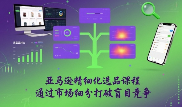 亚马逊精细化选品课程，通过市场细分打破盲目竞争-云网创