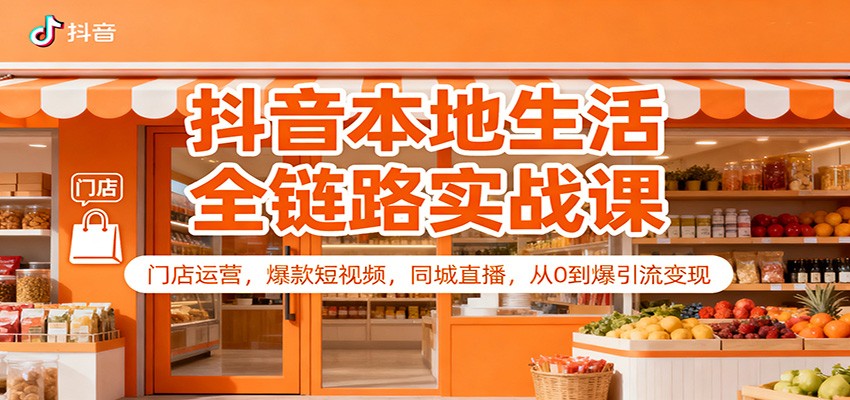 抖音本地生活全链路实战课：门店运营，爆款短视频，同城直播，从0到爆引流变现-云网创